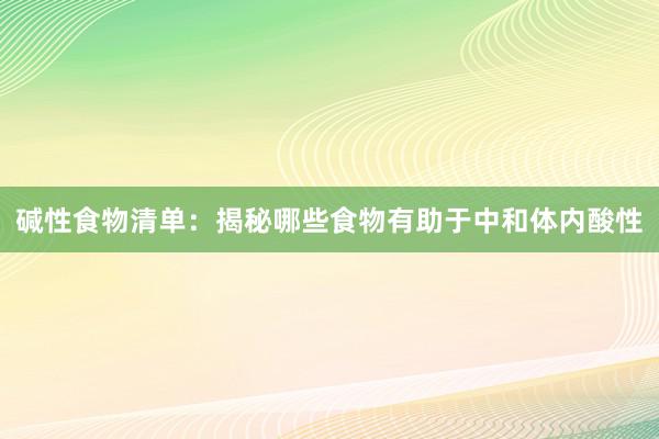 碱性食物清单：揭秘哪些食物有助于中和体内酸性